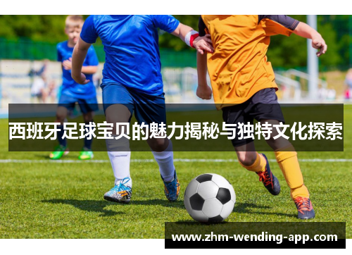 西班牙足球宝贝的魅力揭秘与独特文化探索 西班牙足球宝贝的魅力揭秘与独特文化探索