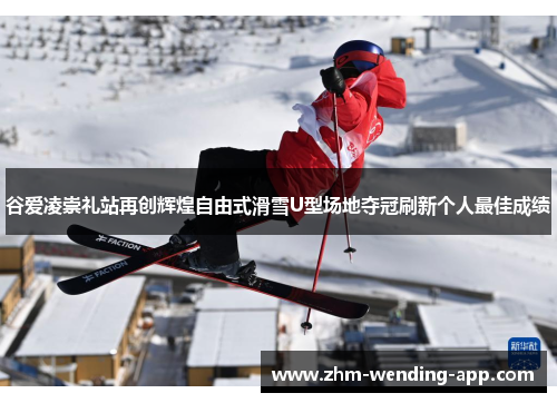 谷爱凌崇礼站再创辉煌自由式滑雪U型场地夺冠刷新个人最佳成绩 谷爱凌崇礼站再创辉煌自由式滑雪U型场地夺冠刷新个人最佳成绩
