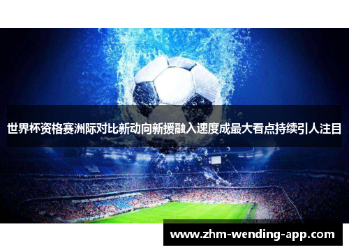 世界杯资格赛洲际对比新动向新援融入速度成最大看点持续引人注目 世界杯资格赛洲际对比新动向新援融入速度成最大看点持续引人注目