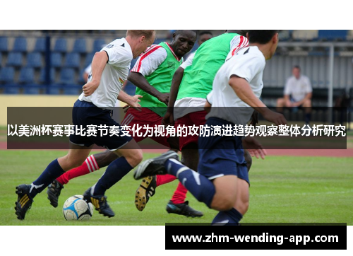 以美洲杯赛事比赛节奏变化为视角的攻防演进趋势观察整体分析研究 以美洲杯赛事比赛节奏变化为视角的攻防演进趋势观察整体分析研究