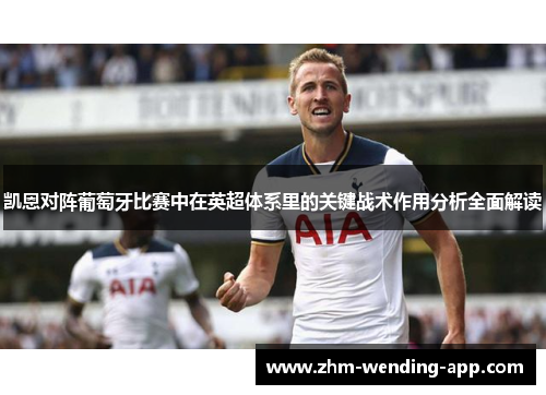凯恩对阵葡萄牙比赛中在英超体系里的关键战术作用分析全面解读 凯恩对阵葡萄牙比赛中在英超体系里的关键战术作用分析全面解读