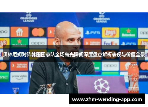 贝林厄姆对阵韩国国家队全场高光瞬间深度盘点解析表现与价值全景 贝林厄姆对阵韩国国家队全场高光瞬间深度盘点解析表现与价值全景