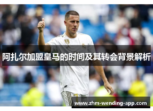 阿扎尔加盟皇马的时间及其转会背景解析 阿扎尔加盟皇马的时间及其转会背景解析