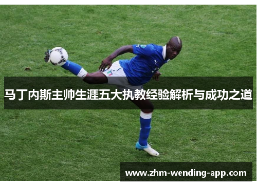 马丁内斯主帅生涯五大执教经验解析与成功之道 马丁内斯主帅生涯五大执教经验解析与成功之道