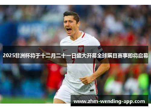2025非洲杯将于十二月二十一日盛大开幕全球瞩目赛事即将启幕 2025非洲杯将于十二月二十一日盛大开幕全球瞩目赛事即将启幕
