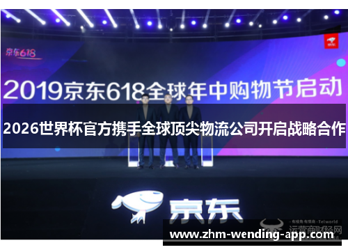 2026世界杯官方携手全球顶尖物流公司开启战略合作
