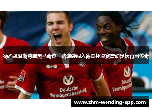 德乙凯泽斯劳滕黑马奇迹一路逆袭闯入德国杯决赛震动足坛再写传奇 德乙凯泽斯劳滕黑马奇迹一路逆袭闯入德国杯决赛震动足坛再写传奇