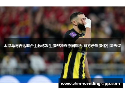 本泽马与吉达联合主教练发生激烈冲突原因曝光 双方矛盾激化引发热议 本泽马与吉达联合主教练发生激烈冲突原因曝光 双方矛盾激化引发热议