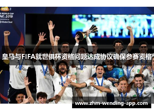 皇马与FIFA就世俱杯资格问题达成协议确保参赛资格