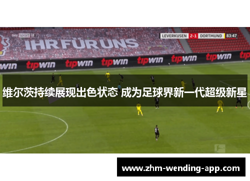 维尔茨持续展现出色状态 成为足球界新一代超级新星 维尔茨持续展现出色状态 成为足球界新一代超级新星