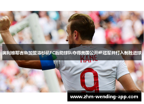 奥利维耶吉鲁加盟洛杉矶FC后助球队夺得美国公开杯冠军并打入制胜进球 奥利维耶吉鲁加盟洛杉矶FC后助球队夺得美国公开杯冠军并打入制胜进球