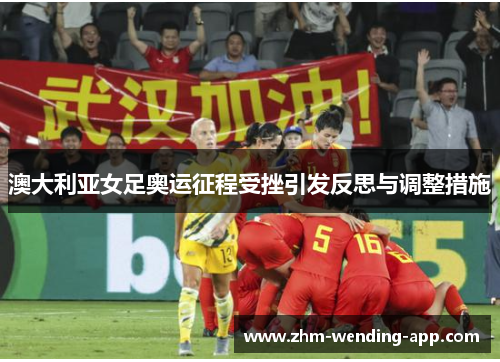 澳大利亚女足奥运征程受挫引发反思与调整措施