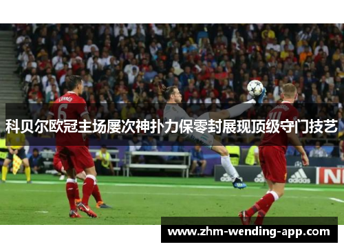 科贝尔欧冠主场屡次神扑力保零封展现顶级守门技艺