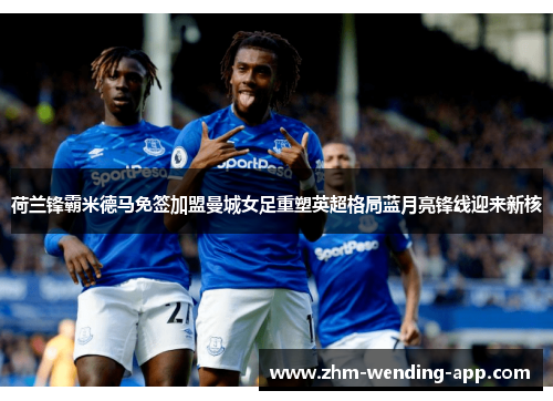 荷兰锋霸米德马免签加盟曼城女足重塑英超格局蓝月亮锋线迎来新核
