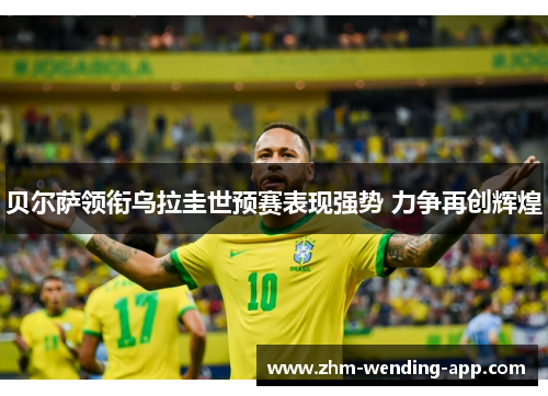 贝尔萨领衔乌拉圭世预赛表现强势 力争再创辉煌