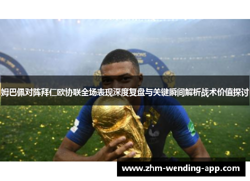 姆巴佩对阵拜仁欧协联全场表现深度复盘与关键瞬间解析战术价值探讨 姆巴佩对阵拜仁欧协联全场表现深度复盘与关键瞬间解析战术价值探讨