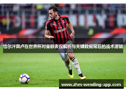 恰尔汗奥卢在世界杯对曼联表现解析与关键数据背后的战术逻辑 恰尔汗奥卢在世界杯对曼联表现解析与关键数据背后的战术逻辑