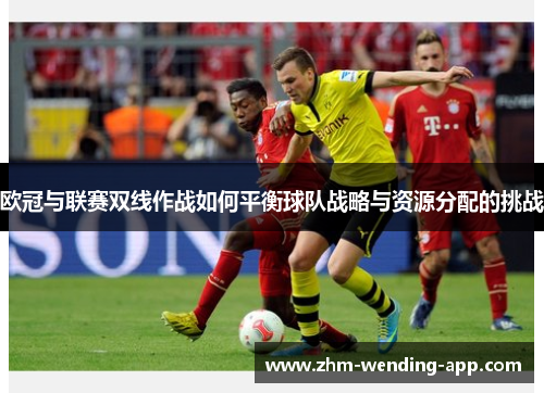 欧冠与联赛双线作战如何平衡球队战略与资源分配的挑战 欧冠与联赛双线作战如何平衡球队战略与资源分配的挑战