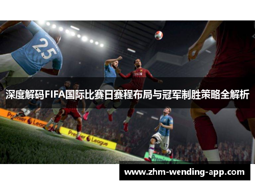 深度解码FIFA国际比赛日赛程布局与冠军制胜策略全解析 深度解码FIFA国际比赛日赛程布局与冠军制胜策略全解析