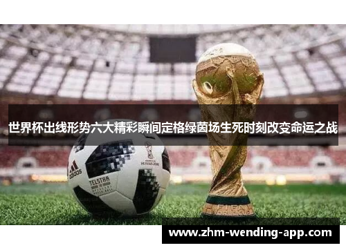 世界杯出线形势六大精彩瞬间定格绿茵场生死时刻改变命运之战 世界杯出线形势六大精彩瞬间定格绿茵场生死时刻改变命运之战