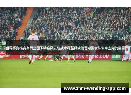 世界杯资格赛备战蓝图下转会风云与战术调整释放信号对国家队未来走向的启示 世界杯资格赛备战蓝图下转会风云与战术调整释放信号对国家队未来走向的启示