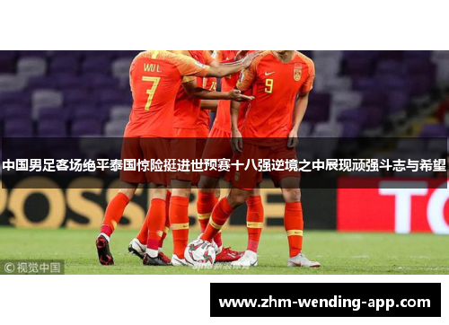 中国男足客场绝平泰国惊险挺进世预赛十八强逆境之中展现顽强斗志与希望 中国男足客场绝平泰国惊险挺进世预赛十八强逆境之中展现顽强斗志与希望
