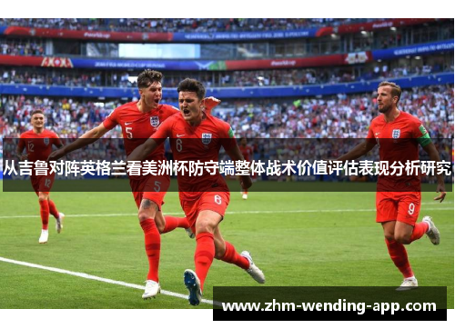 从吉鲁对阵英格兰看美洲杯防守端整体战术价值评估表现分析研究 从吉鲁对阵英格兰看美洲杯防守端整体战术价值评估表现分析研究