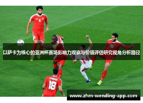 以萨卡为核心的亚洲杯赛场影响力观察与价值评估研究视角分析路径 以萨卡为核心的亚洲杯赛场影响力观察与价值评估研究视角分析路径