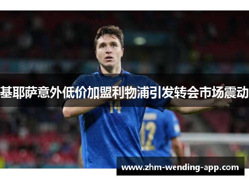 基耶萨意外低价加盟利物浦引发转会市场震动 基耶萨意外低价加盟利物浦引发转会市场震动