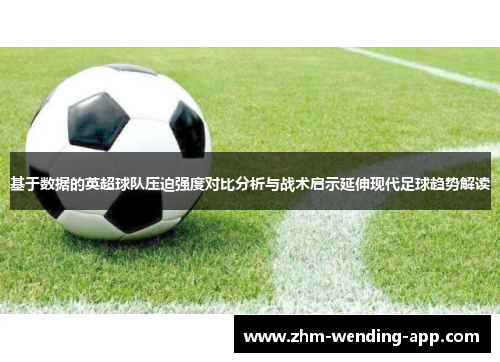 基于数据的英超球队压迫强度对比分析与战术启示延伸现代足球趋势解读 基于数据的英超球队压迫强度对比分析与战术启示延伸现代足球趋势解读