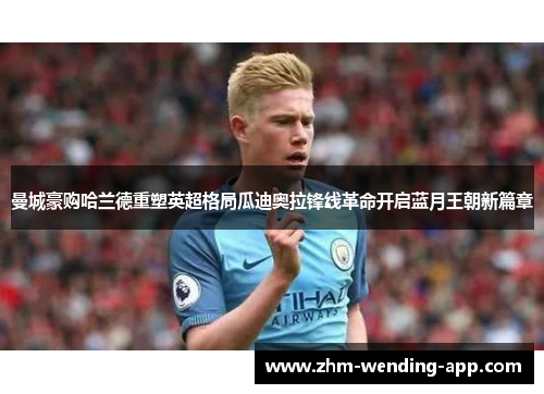 曼城豪购哈兰德重塑英超格局瓜迪奥拉锋线革命开启蓝月王朝新篇章 曼城豪购哈兰德重塑英超格局瓜迪奥拉锋线革命开启蓝月王朝新篇章