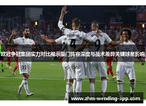 欧冠争冠集团实力对比揭示豪门阵容深度与战术差异关键球星影响