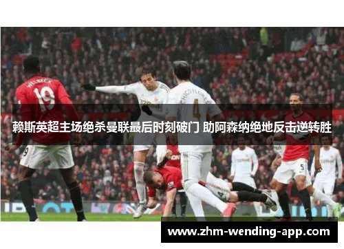 赖斯英超主场绝杀曼联最后时刻破门 助阿森纳绝地反击逆转胜 赖斯英超主场绝杀曼联最后时刻破门 助阿森纳绝地反击逆转胜